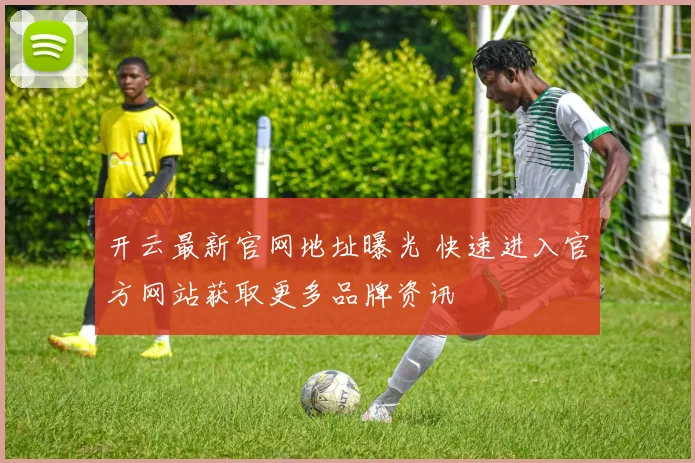 开云最新官网地址曝光 快速进入官方网站获取更多品牌资讯