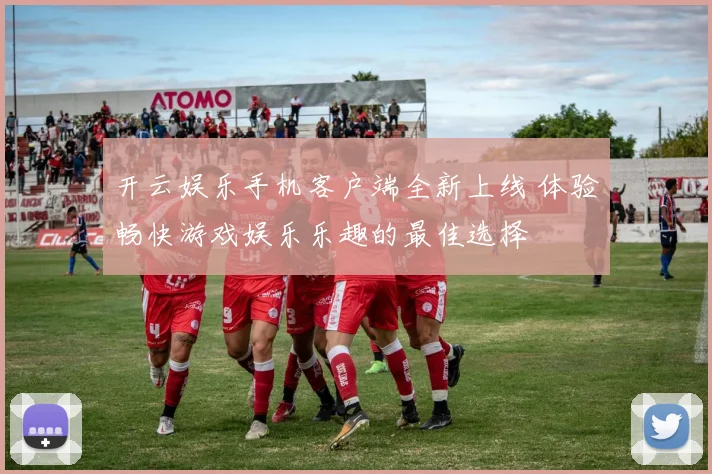开云娱乐手机客户端全新上线 体验畅快游戏娱乐乐趣的最佳选择