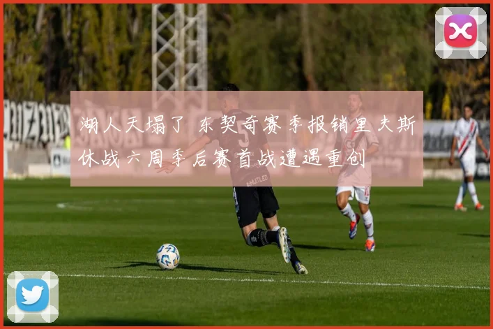 湖人天塌了 东契奇赛季报销里夫斯休战六周季后赛首战遭遇重创
