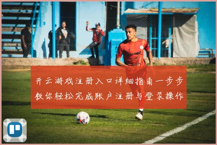 开云游戏注册入口详细指南一步步教你轻松完成账户注册与登录操作