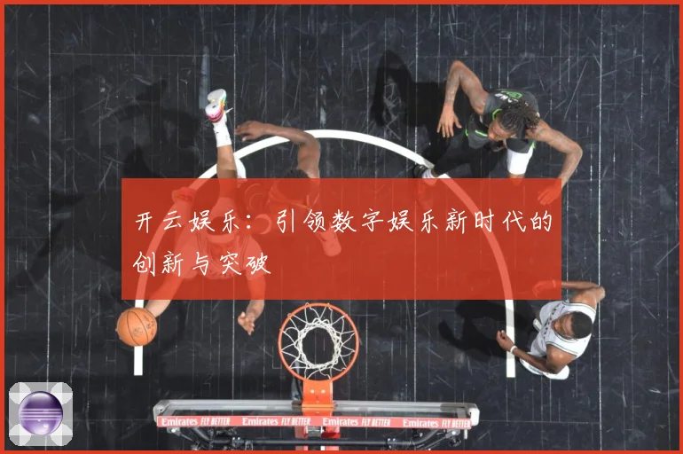 开云娱乐：引领数字娱乐新时代的创新与突破