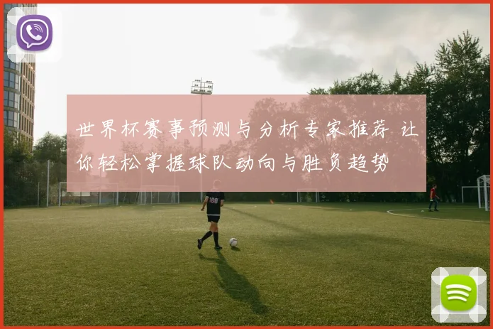 世界杯赛事预测与分析专家推荐 让你轻松掌握球队动向与胜负趋势