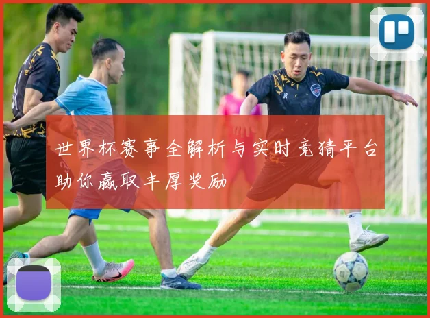 世界杯赛事全解析与实时竞猜平台助你赢取丰厚奖励