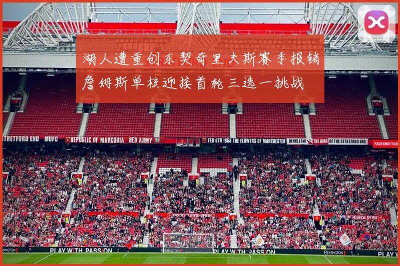 湖人遭重创东契奇里夫斯赛季报销詹姆斯单核迎接首轮三选一挑战