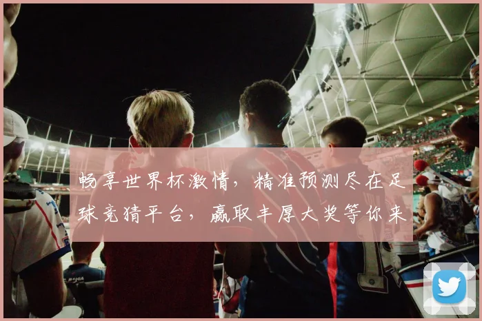 畅享世界杯激情，精准预测尽在足球竞猜平台，赢取丰厚大奖等你来挑战