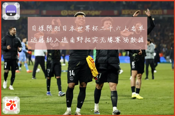 日媒预测日本世界杯二十六人名单远藤航入选南野拓实无缘赛场数据研判