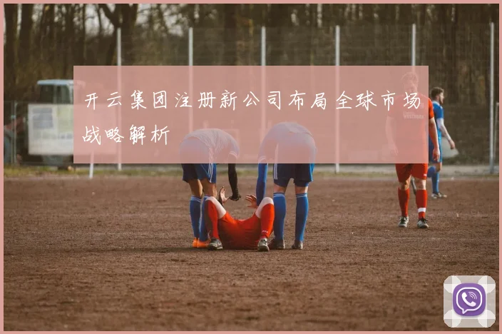 开云集团注册新公司布局全球市场战略解析