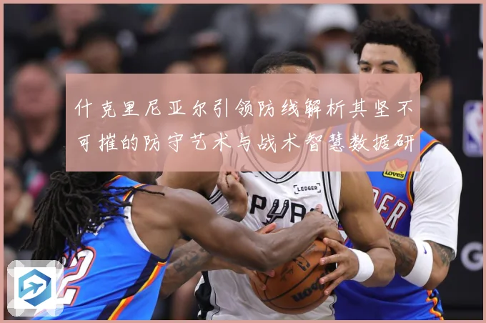 什克里尼亚尔引领防线解析其坚不可摧的防守艺术与战术智慧数据研判