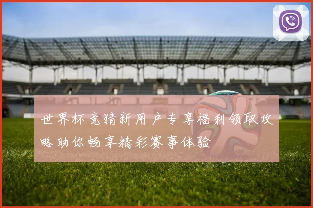 世界杯竞猜新用户专享福利领取攻略助你畅享精彩赛事体验