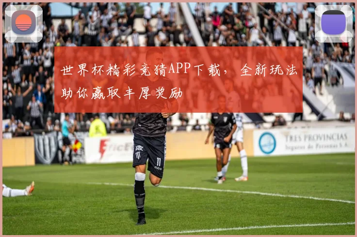 世界杯精彩竞猜APP下载，全新玩法助你赢取丰厚奖励