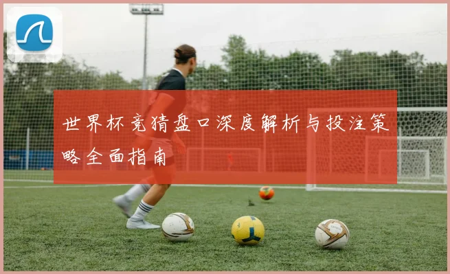 世界杯竞猜盘口深度解析与投注策略全面指南