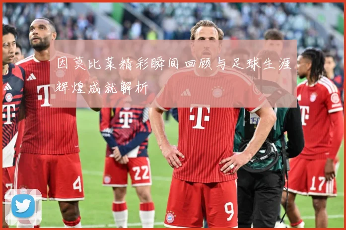 因莫比莱精彩瞬间回顾与足球生涯辉煌成就解析