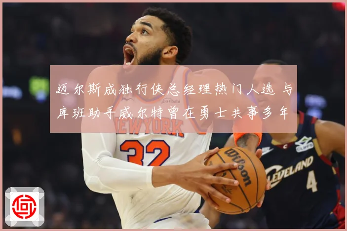 迈尔斯成独行侠总经理热门人选 与库班助手威尔特曾在勇士共事多年