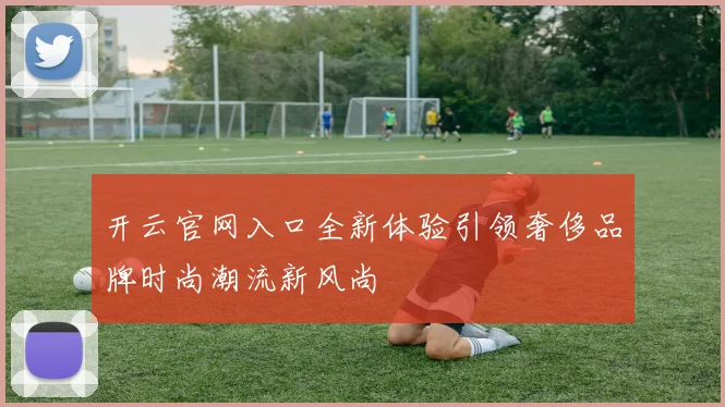 开云官网入口全新体验引领奢侈品牌时尚潮流新风尚
