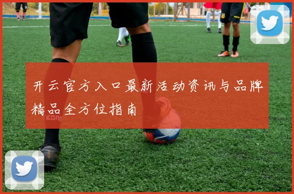 开云官方入口最新活动资讯与品牌精品全方位指南