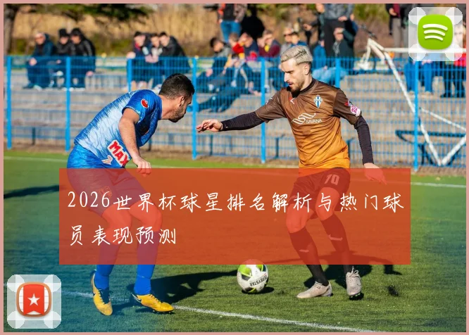2026世界杯球星排名解析与热门球员表现预测