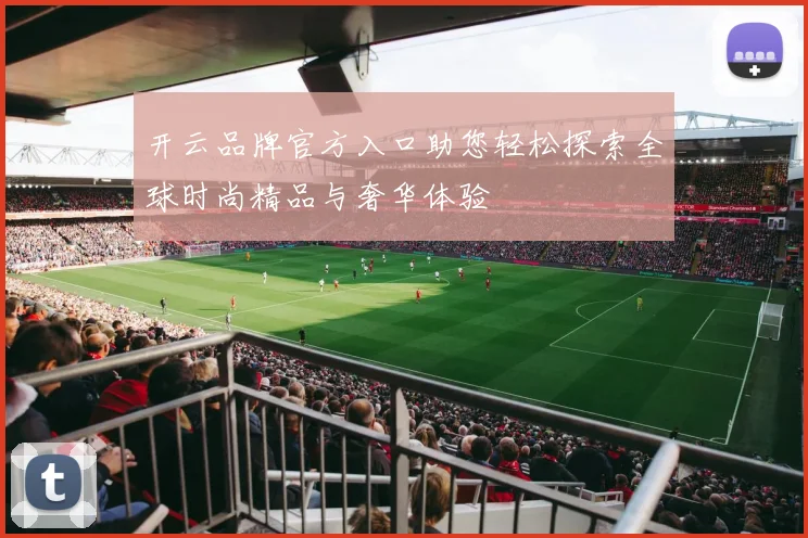 开云品牌官方入口助您轻松探索全球时尚精品与奢华体验