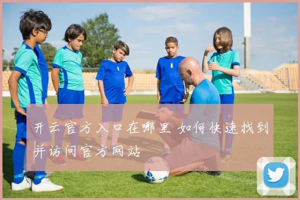 开云官方入口在哪里 如何快速找到并访问官方网站