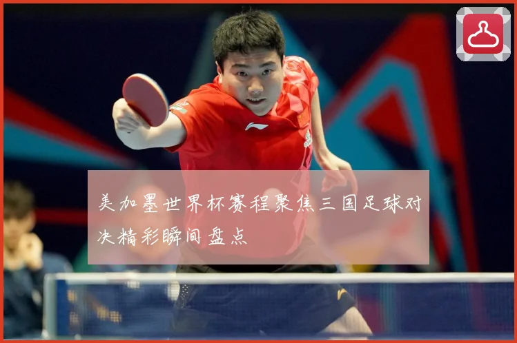 美加墨世界杯赛程聚焦三国足球对决精彩瞬间盘点