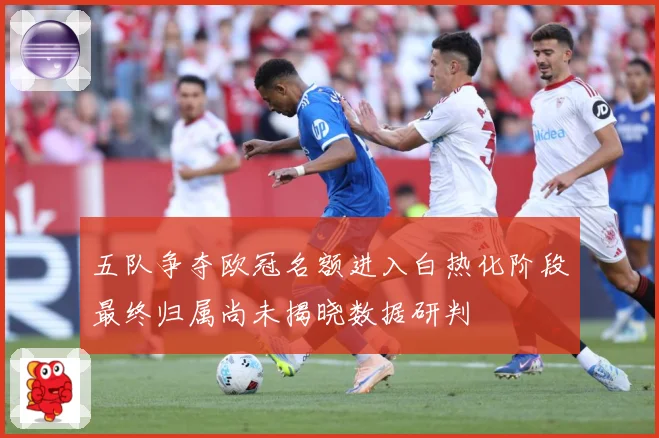 五队争夺欧冠名额进入白热化阶段最终归属尚未揭晓数据研判