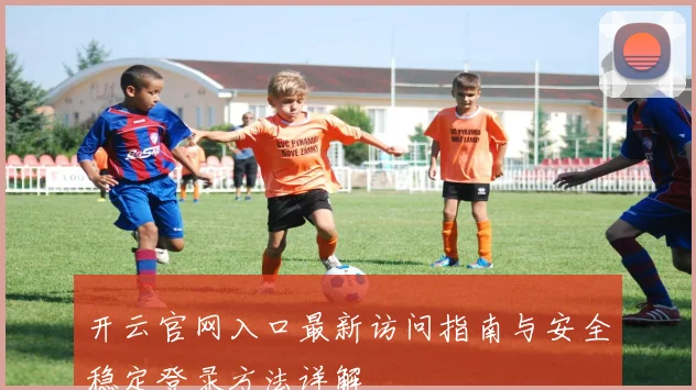 开云官网入口最新访问指南与安全稳定登录方法详解