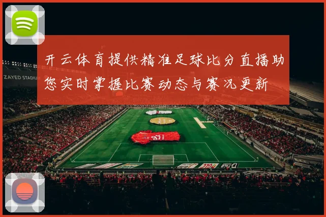 开云体育提供精准足球比分直播助您实时掌握比赛动态与赛况更新