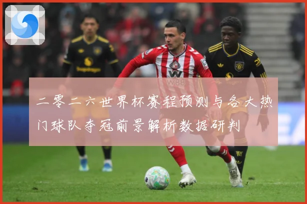 二零二六世界杯赛程预测与各大热门球队夺冠前景解析数据研判