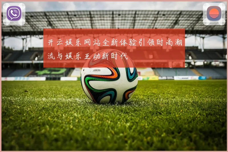 开云娱乐网站全新体验引领时尚潮流与娱乐互动新时代