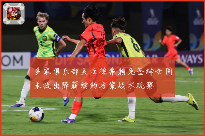 多家俱乐部关注德弗赖免签转会国米提出降薪续约方案战术观察