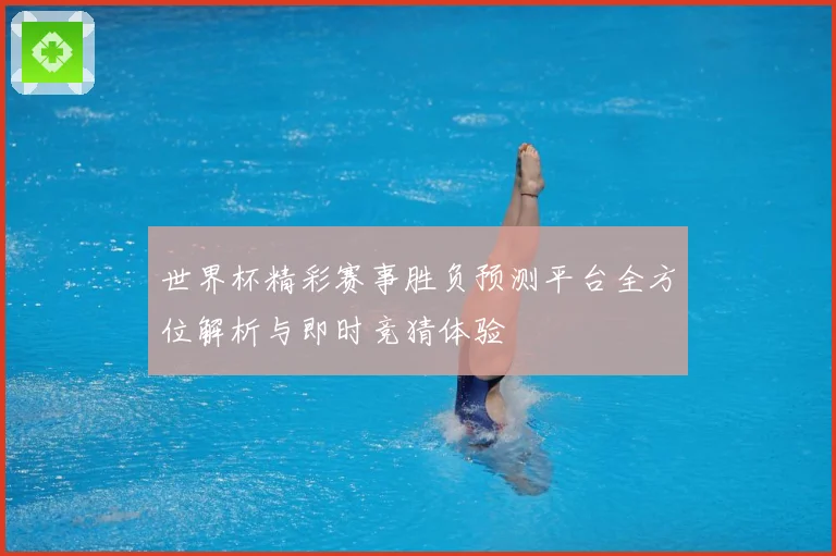 世界杯精彩赛事胜负预测平台全方位解析与即时竞猜体验