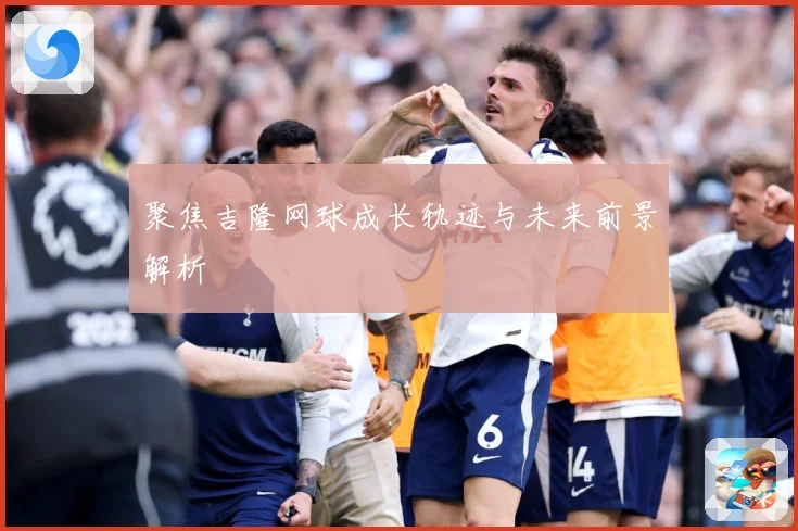 聚焦吉隆网球成长轨迹与未来前景解析