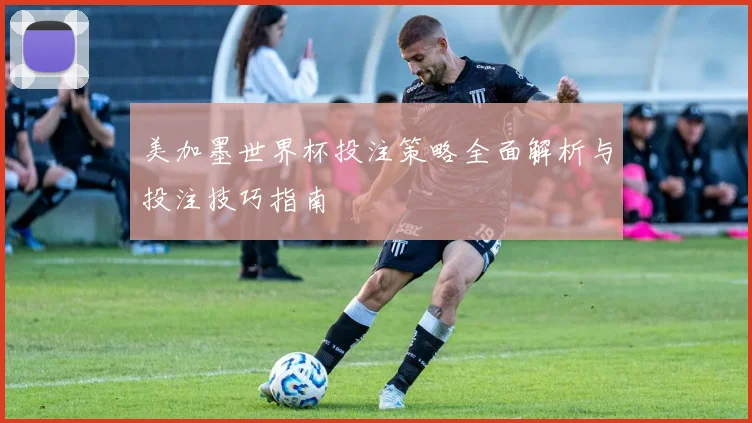 美加墨世界杯投注策略全面解析与投注技巧指南