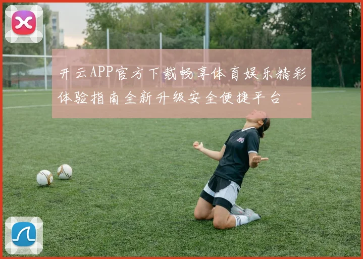开云APP官方下载畅享体育娱乐精彩体验指南全新升级安全便捷平台