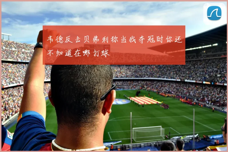 韦德反击贝弗利称当我夺冠时你还不知道在哪打球