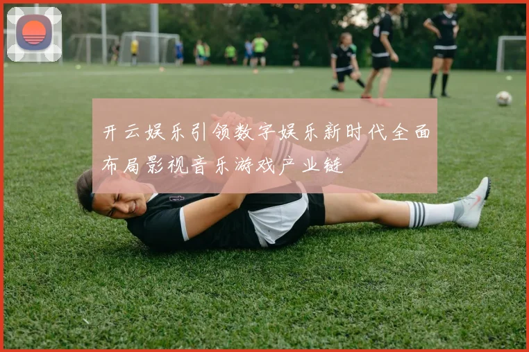 开云娱乐引领数字娱乐新时代全面布局影视音乐游戏产业链