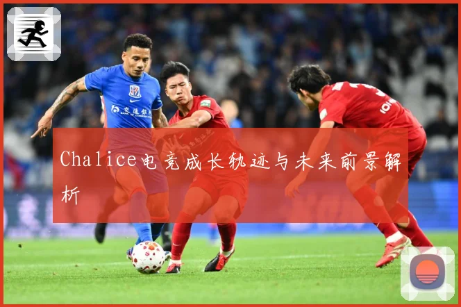 Chalice电竞成长轨迹与未来前景解析