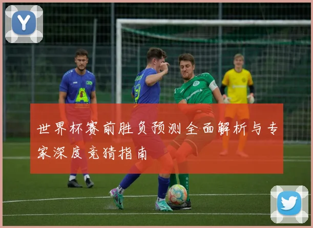 世界杯赛前胜负预测全面解析与专家深度竞猜指南