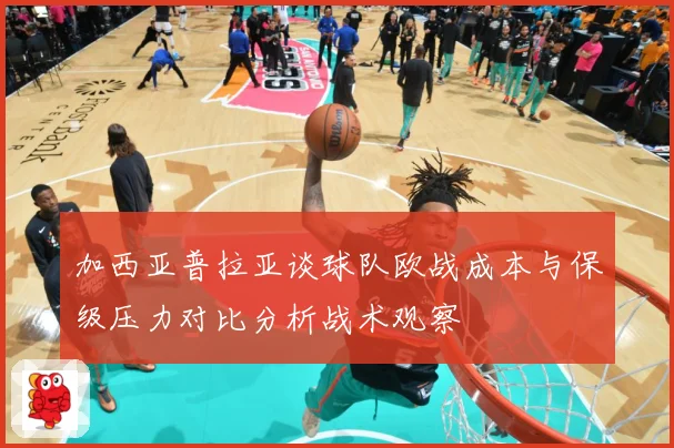 加西亚普拉亚谈球队欧战成本与保级压力对比分析战术观察