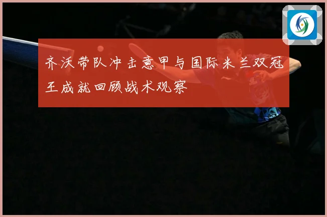 齐沃带队冲击意甲与国际米兰双冠王成就回顾战术观察