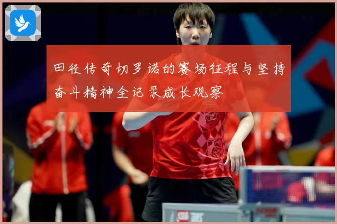 田径传奇切罗诺的赛场征程与坚持奋斗精神全记录成长观察