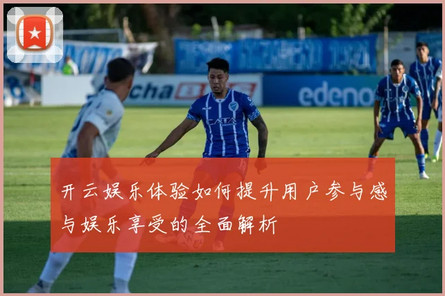 开云娱乐体验如何提升用户参与感与娱乐享受的全面解析