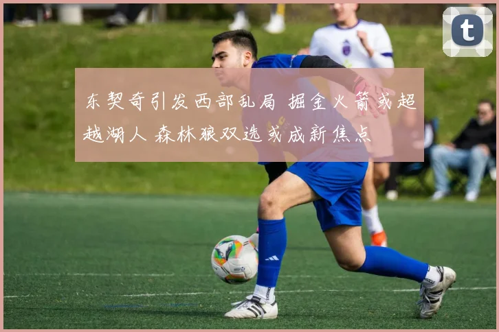 东契奇引发西部乱局 掘金火箭或超越湖人 森林狼双选或成新焦点