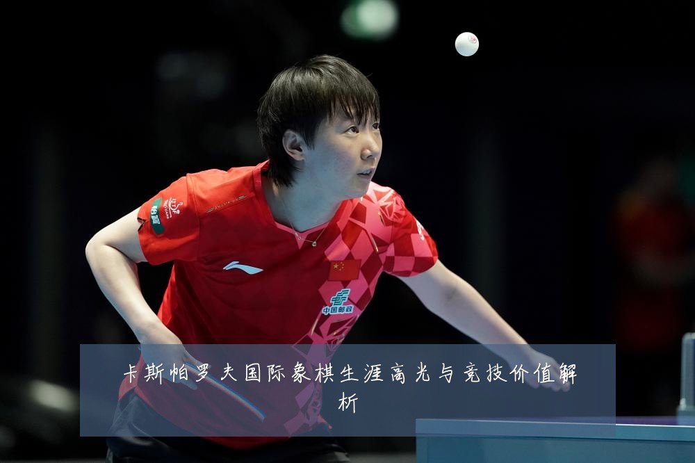 卡斯帕罗夫国际象棋生涯高光与竞技价值解析