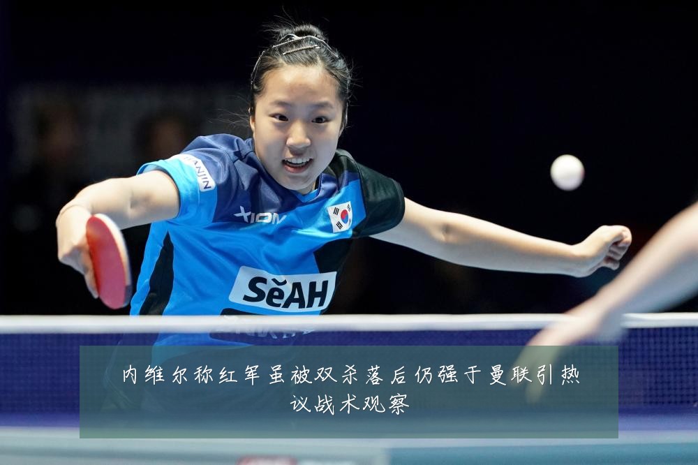 内维尔称红军虽被双杀落后仍强于曼联引热议战术观察