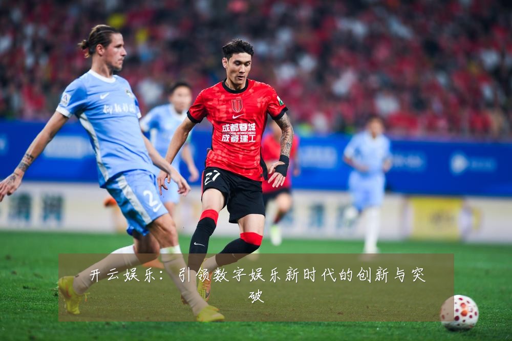 开云娱乐：引领数字娱乐新时代的创新与突破