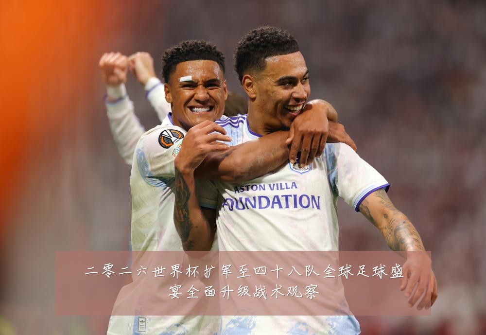 二零二六世界杯扩军至四十八队全球足球盛宴全面升级战术观察