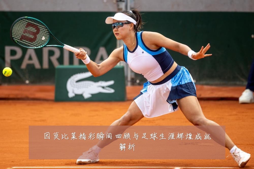 因莫比莱精彩瞬间回顾与足球生涯辉煌成就解析