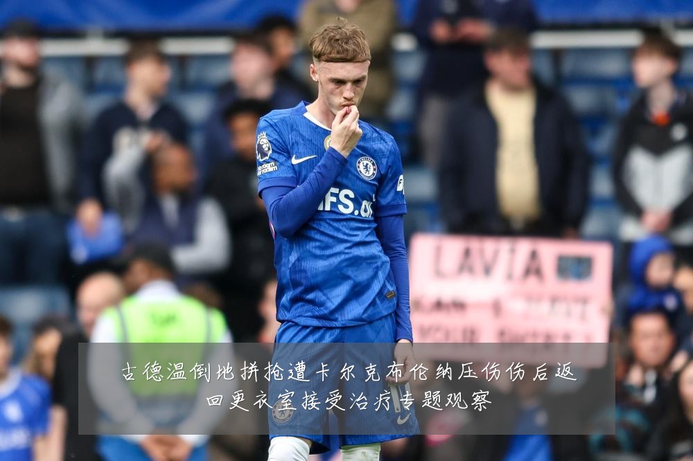 古德温倒地拼抢遭卡尔克布伦纳压伤伤后返回更衣室接受治疗专题观察