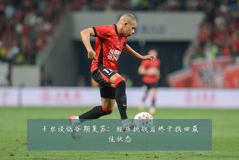 卡尔谈低谷期复苏：经历挑战后终于找回最佳状态