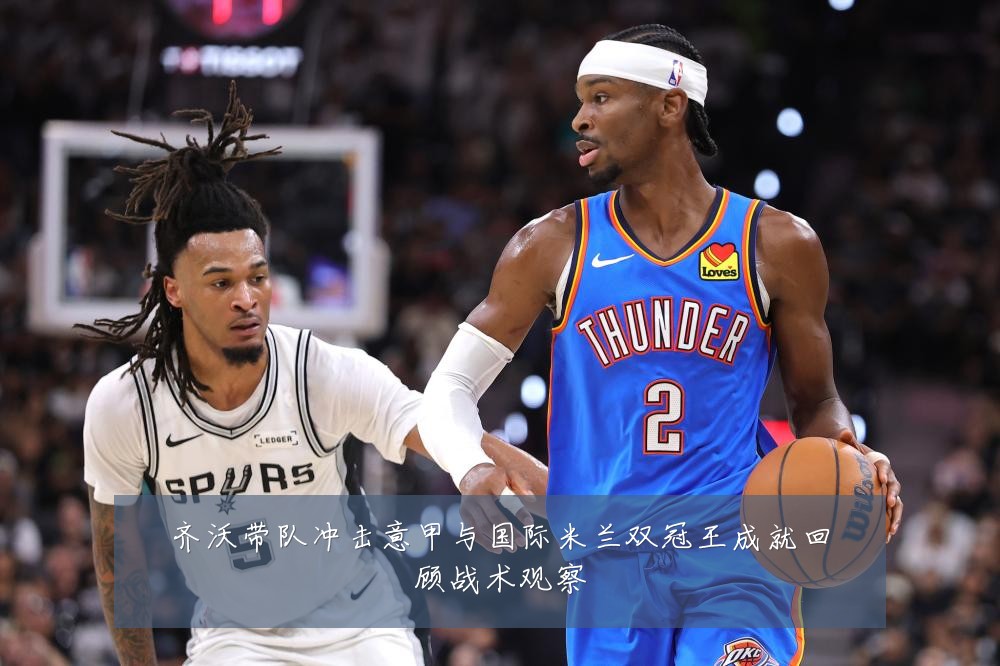 齐沃带队冲击意甲与国际米兰双冠王成就回顾战术观察